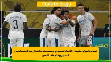 تهديد بالغياب حقيقة؟.. الاتحاد السعودي يحسم عقوبة الهلال بعد الانسحاب من السوبر ويفتح ملف الكأس 1